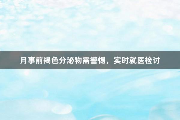 月事前褐色分泌物需警惕，实时就医检讨