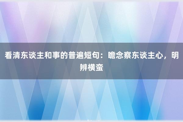 看清东谈主和事的普遍短句：瞻念察东谈主心，明辨横蛮