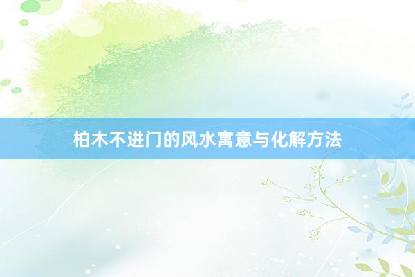 柏木不进门的风水寓意与化解方法